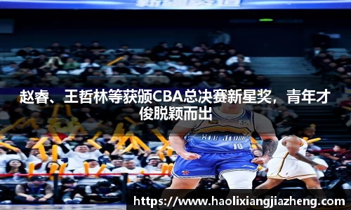 赵睿、王哲林等获颁CBA总决赛新星奖，青年才俊脱颖而出
