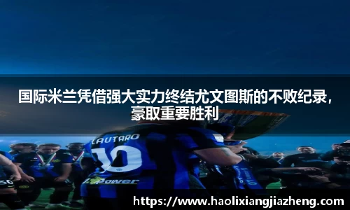 国际米兰凭借强大实力终结尤文图斯的不败纪录，豪取重要胜利