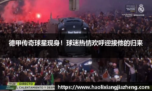 德甲传奇球星现身！球迷热情欢呼迎接他的归来