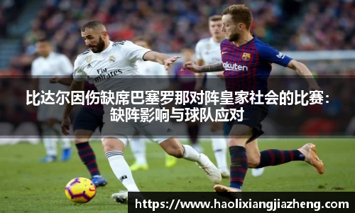 比达尔因伤缺席巴塞罗那对阵皇家社会的比赛：缺阵影响与球队应对