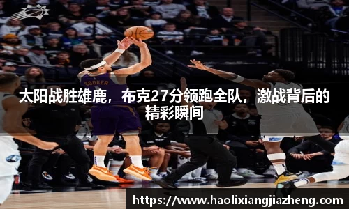 太阳战胜雄鹿，布克27分领跑全队，激战背后的精彩瞬间