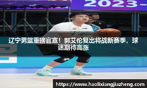 辽宁男篮重磅官宣！郭艾伦复出将战新赛季，球迷期待高涨