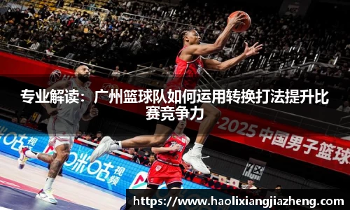 专业解读：广州篮球队如何运用转换打法提升比赛竞争力