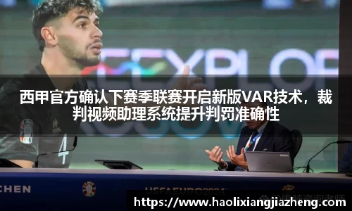 西甲官方确认下赛季联赛开启新版VAR技术，裁判视频助理系统提升判罚准确性