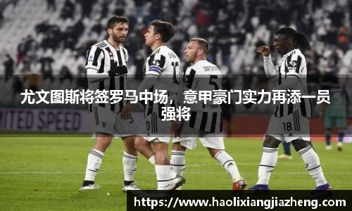 尤文图斯将签罗马中场，意甲豪门实力再添一员强将