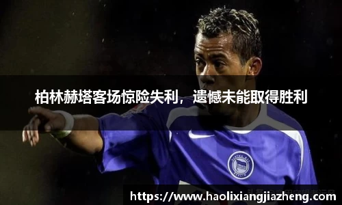 柏林赫塔客场惊险失利，遗憾未能取得胜利