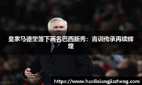 皇家马德里签下两名巴西新秀：青训传承再续辉煌