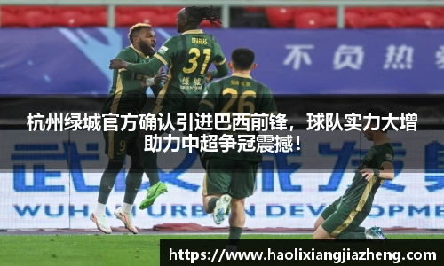 杭州绿城官方确认引进巴西前锋，球队实力大增助力中超争冠震撼！