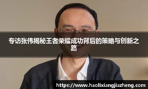 专访张伟揭秘王者荣耀成功背后的策略与创新之路
