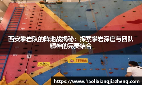 西安攀岩队的阵地战揭秘：探索攀岩深度与团队精神的完美结合