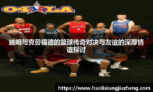 姚明与克劳福德的篮球传奇对决与友谊的深厚情谊探讨
