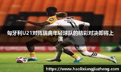 匈牙利U21对阵瑞典年轻球队的精彩对决即将上演