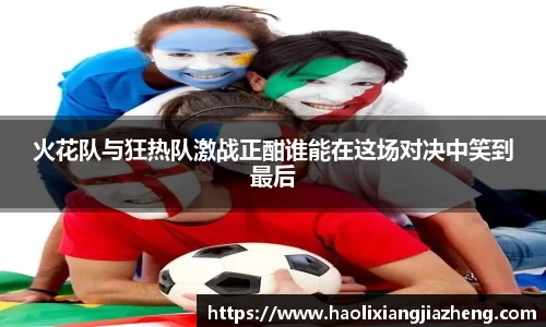 火花队与狂热队激战正酣谁能在这场对决中笑到最后