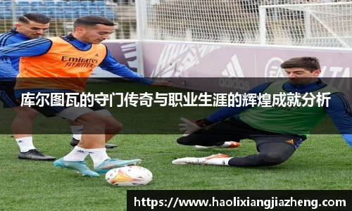 库尔图瓦的守门传奇与职业生涯的辉煌成就分析