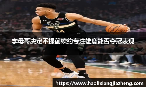 字母哥决定不提前续约专注雄鹿能否夺冠表现