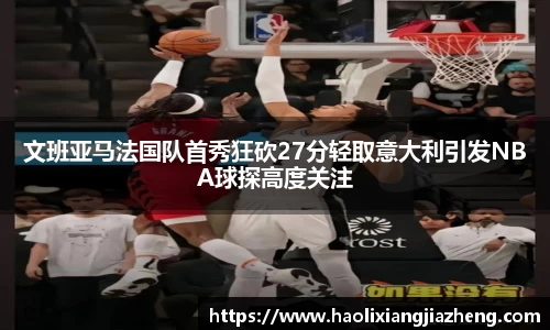 文班亚马法国队首秀狂砍27分轻取意大利引发NBA球探高度关注