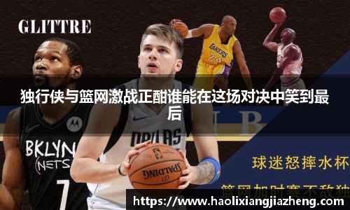 独行侠与篮网激战正酣谁能在这场对决中笑到最后