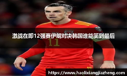激战在即12强赛伊朗对决韩国谁能笑到最后
