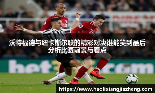 沃特福德与纽卡斯尔联的精彩对决谁能笑到最后分析比赛前景与看点