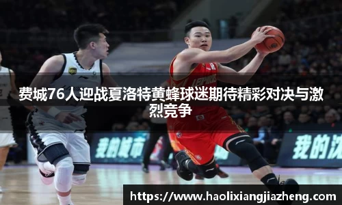费城76人迎战夏洛特黄蜂球迷期待精彩对决与激烈竞争