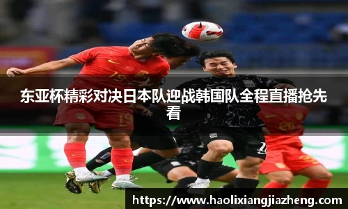 东亚杯精彩对决日本队迎战韩国队全程直播抢先看