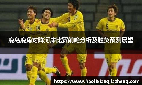 鹿岛鹿角对阵河床比赛前瞻分析及胜负预测展望