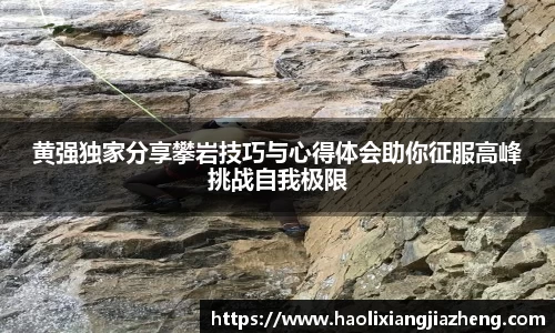 黄强独家分享攀岩技巧与心得体会助你征服高峰挑战自我极限