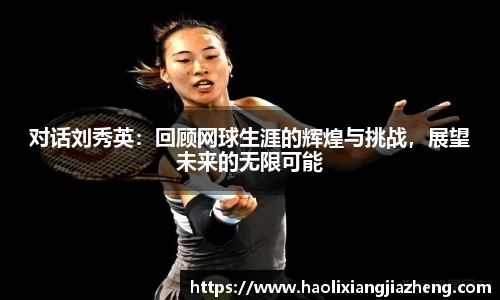 对话刘秀英：回顾网球生涯的辉煌与挑战，展望未来的无限可能
