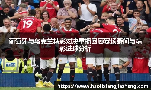 beats365葡萄牙与乌克兰精彩对决重播回顾赛场瞬间与精彩进球分析