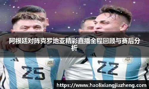beats365阿根廷对阵克罗地亚精彩直播全程回顾与赛后分析
